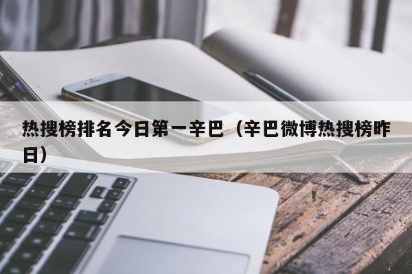 热搜榜排名今日第一辛巴（辛巴微博热搜榜昨日）