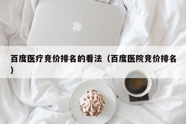 百度医疗竞价排名的看法（百度医院竞价排名）