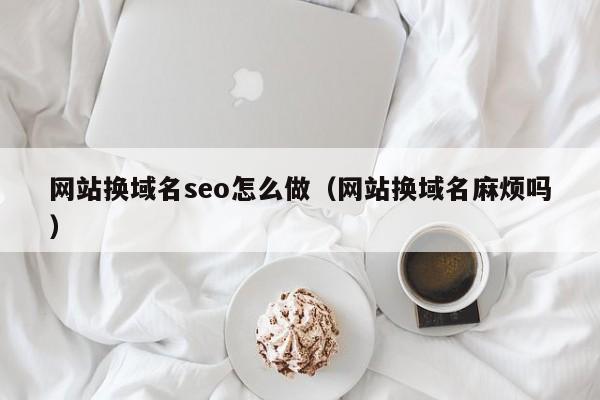 网站换域名seo怎么做（网站换域名麻烦吗）