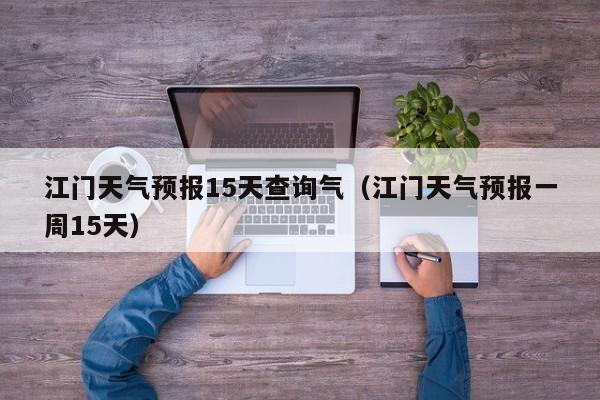 江门天气预报15天查询气（江门天气预报一周15天）