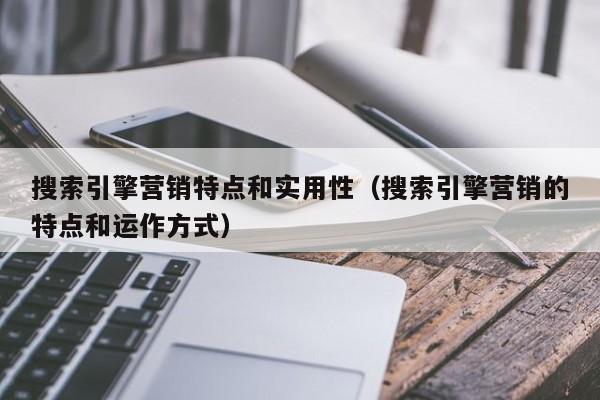 搜索引擎营销特点和实用性（搜索引擎营销的特点和运作方式）
